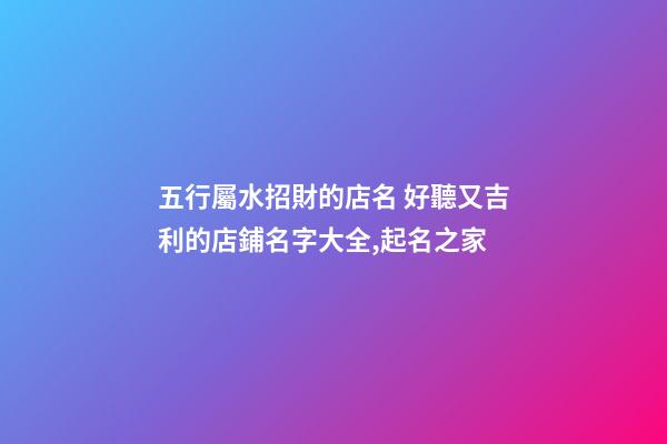 五行屬水招財的店名 好聽又吉利的店鋪名字大全,起名之家-第1張-店鋪起名-玄機派